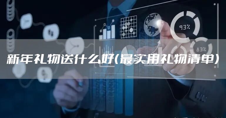 新年礼物送什么好（最实用礼物清单）