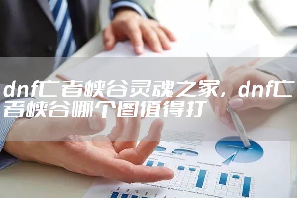 dnf亡者峡谷灵魂之冢，dnf亡者峡谷哪个图值得打