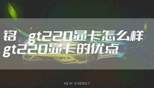 铭瑄gt220显卡怎么样  gt220显卡的优点