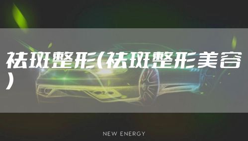 祛斑整形（祛斑整形美容）