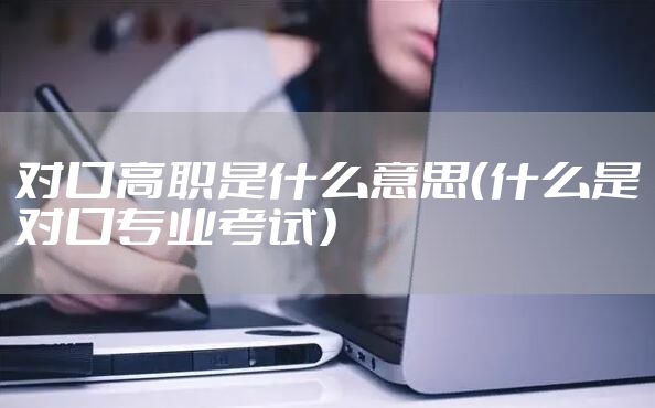 对口高职是什么意思（什么是对口专业考试）