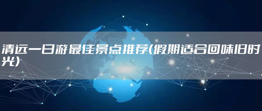 清远一日游最佳景点推荐（假期适合回味旧时光）