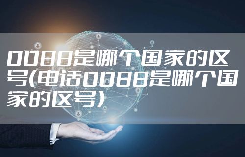 0088是哪个国家的区号（电话0088是哪个国家的区号）