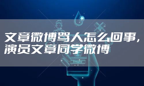 文章微博骂人怎么回事，演员文章同学微博