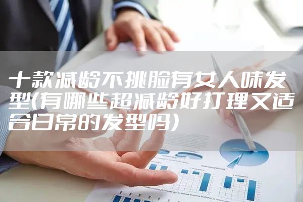 十款减龄不挑脸有女人味发型（有哪些超减龄好打理又适合日常的发型吗）