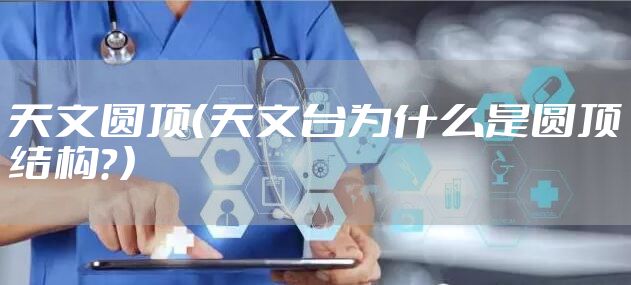 天文圆顶（天文台为什么是圆顶结构？）