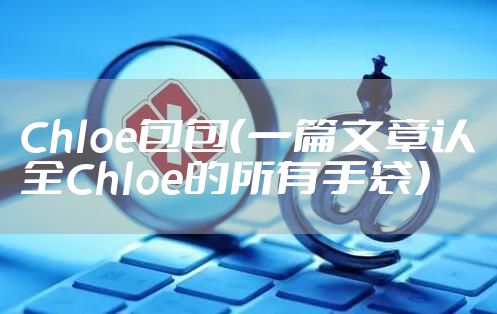 Chloe包包（一篇文章认全Chloe的所有手袋）