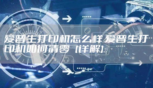 爱普生打印机怎么样 爱普生打印机如何清零【详解】
