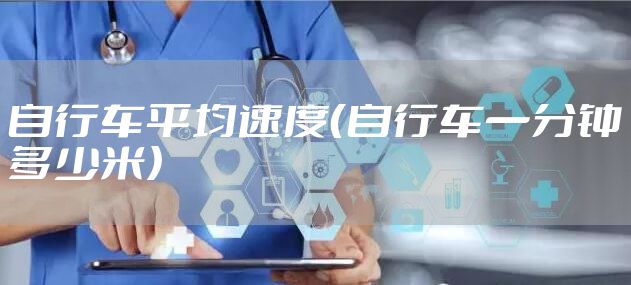 自行车平均速度（自行车一分钟多少米）