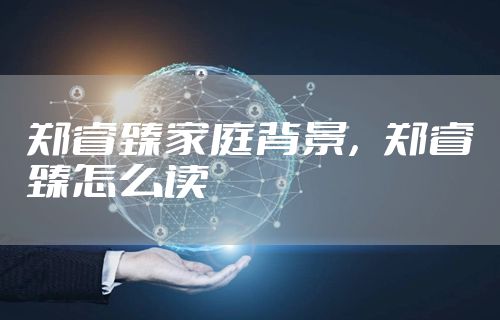 郑睿臻家庭背景，郑睿臻怎么读