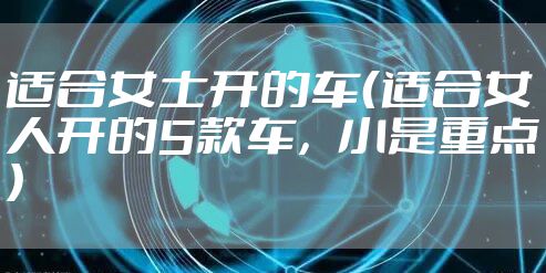 适合女士开的车（适合女人开的5款车，小是重点）