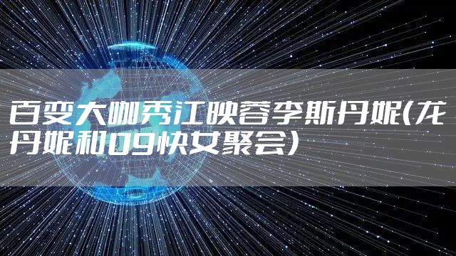 百变大咖秀江映蓉李斯丹妮（龙丹妮和09快女聚会）