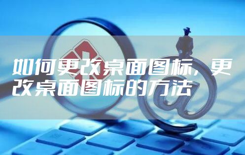 如何更改桌面图标，更改桌面图标的方法