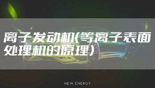 离子发动机（等离子表面处理机的原理）