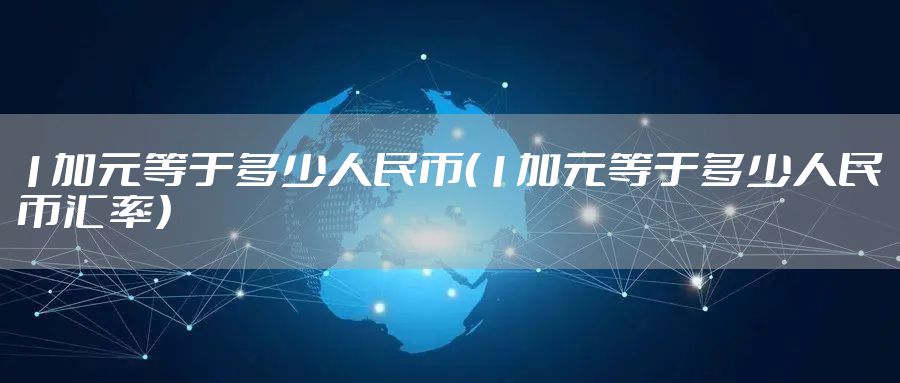 1加元等于多少人民币（1加元等于多少人民币汇率）