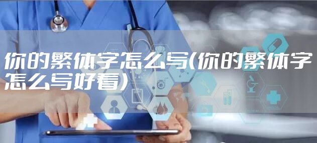你的繁体字怎么写（你的繁体字怎么写好看）