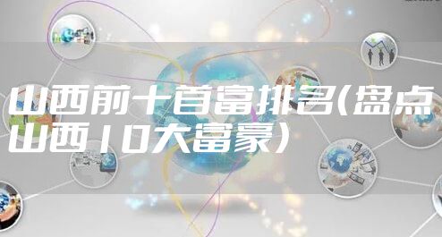 山西前十首富排名（盘点山西10大富豪）