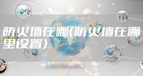 防火墙在哪（防火墙在哪里设置）