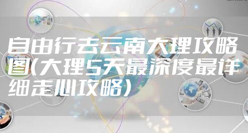 自由行去云南大理攻略图（大理5天最深度最详细走心攻略）