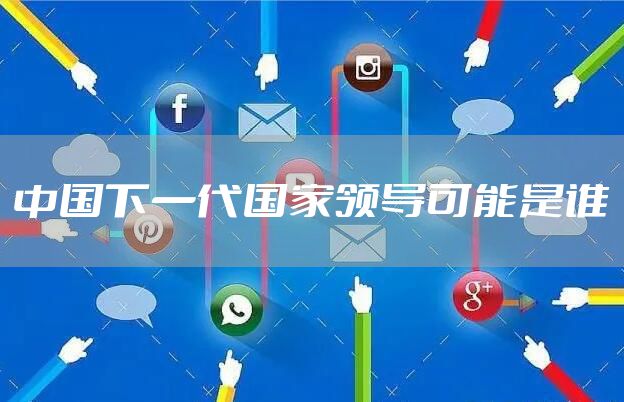 中国下一代国家领导可能是谁