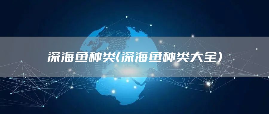 深海鱼种类（深海鱼种类大全）