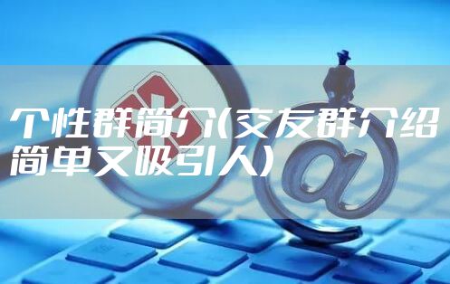 个性群简介（交友群介绍简单又吸引人）