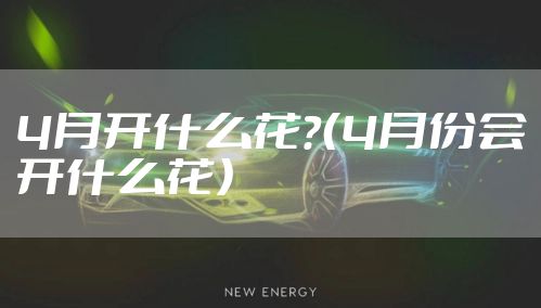 4月开什么花？（4月份会开什么花）