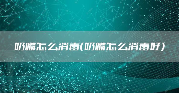 奶嘴怎么消毒（奶嘴怎么消毒好）