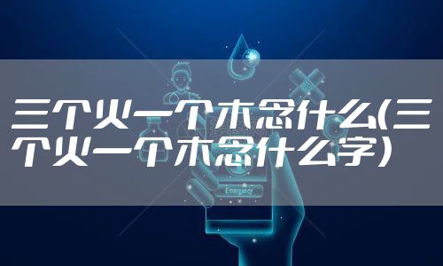 三个火一个木念什么（三个火一个木念什么字）