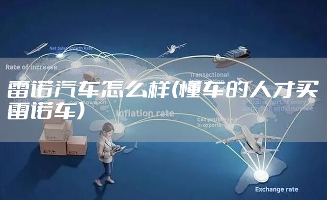 雷诺汽车怎么样(懂车的人才买雷诺车)