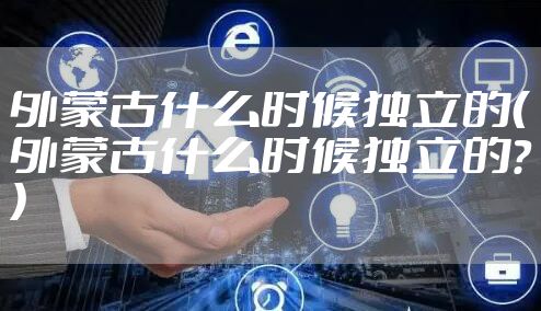 外蒙古什么时候独立的（外蒙古什么时候独立的?）