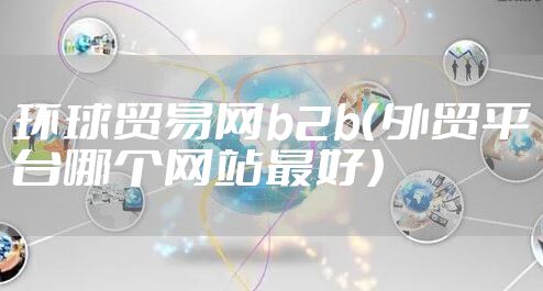 环球贸易网b2b（外贸平台哪个网站最好）