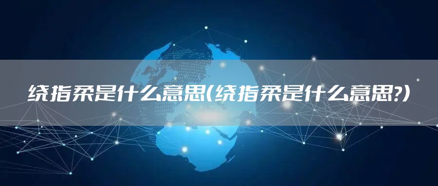 绕指柔是什么意思（绕指柔是什么意思?）