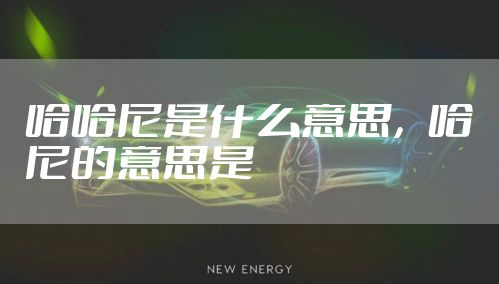 哈哈尼是什么意思，哈尼的意思是