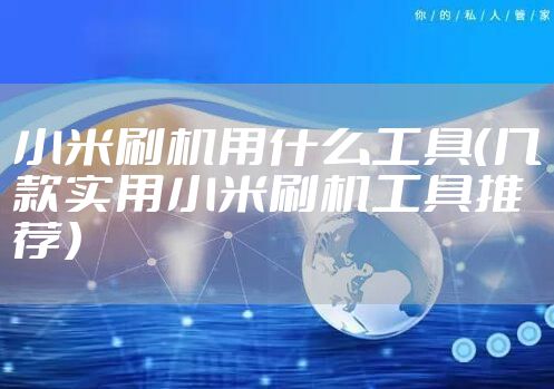 小米刷机用什么工具（几款实用小米刷机工具推荐）