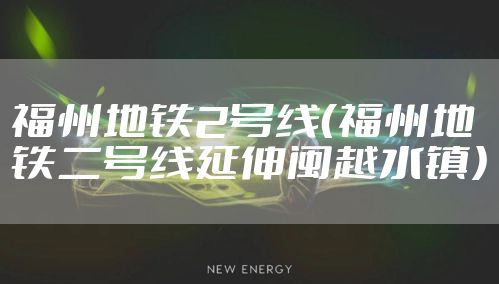 福州地铁2号线（福州地铁二号线延伸闽越水镇）