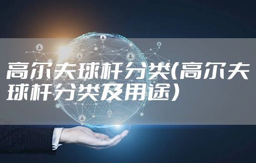 高尔夫球杆分类（高尔夫球杆分类及用途）