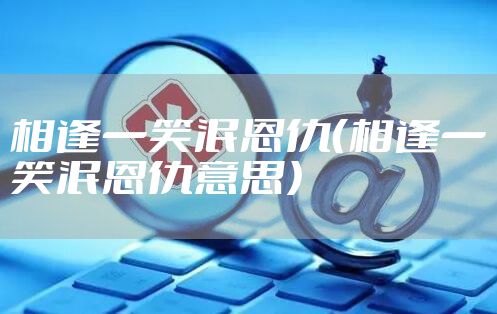 相逢一笑泯恩仇（相逢一笑泯恩仇意思）
