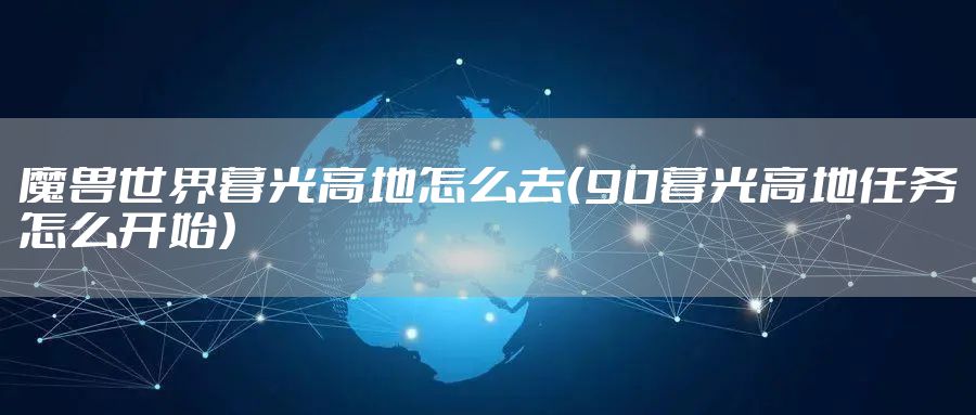 魔兽世界暮光高地怎么去（90暮光高地任务怎么开始）