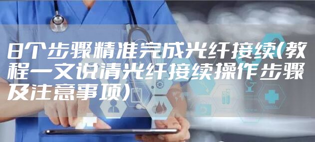 8个步骤精准完成光纤接续（教程一文说清光纤接续操作步骤及注意事项）