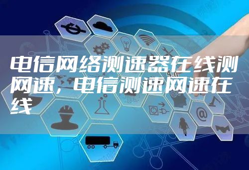 电信网络测速器在线测网速，电信测速网速在线