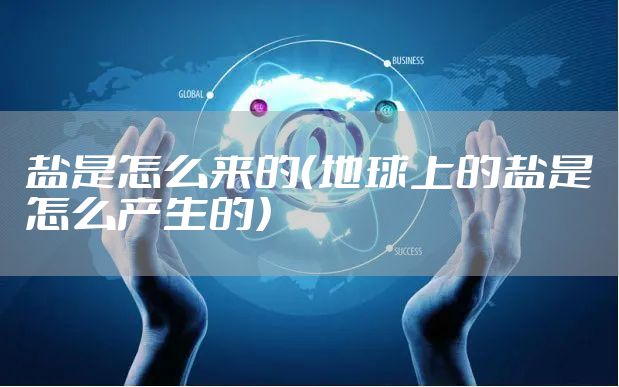 盐是怎么来的（地球上的盐是怎么产生的）