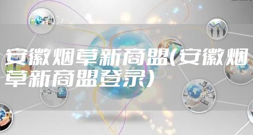 安徽烟草新商盟（安徽烟草新商盟登录）
