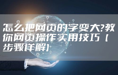 怎么把网页的字变大？教你网页操作实用技巧【步骤详解】