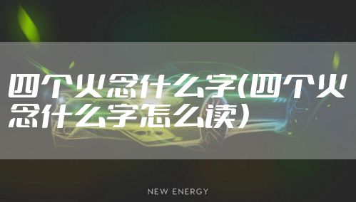 四个火念什么字（四个火念什么字怎么读）