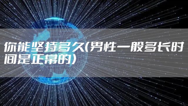 你能坚持多久（男性一般多长时间是正常的）