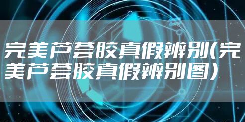 完美芦荟胶真假辨别（完美芦荟胶真假辨别图）