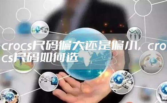 crocs尺码偏大还是偏小，crocs尺码如何选