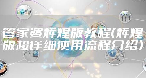 管家婆辉煌版教程（辉煌版超详细使用流程介绍）