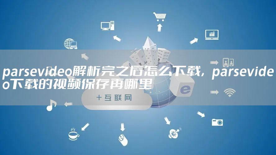 parsevideo解析完之后怎么下载，parsevideo下载的视频保存再哪里